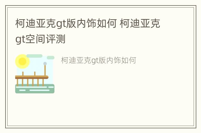 柯迪亚克gt版内饰如何 柯迪亚克gt空间评测