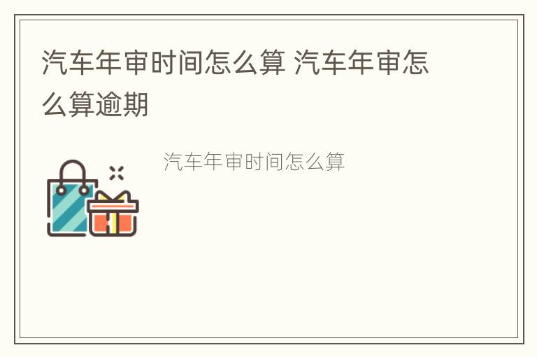 汽车年审时间怎么算 汽车年审怎么算逾期