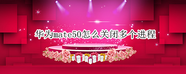 华为mate50怎么关闭多个进程（华为mate20怎么关闭多个进程）