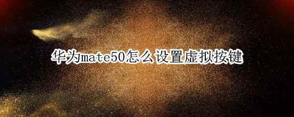 华为mate50怎么设置虚拟按键（华为p50虚拟按键）