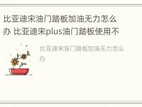 比亚迪宋油门踏板加油无力怎么办 比亚迪宋plus油门踏板使用不灵活