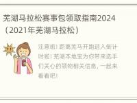 芜湖马拉松赛事包领取指南2024（2021年芜湖马拉松）