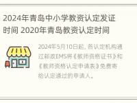 2024年青岛中小学教资认定发证时间 2020年青岛教资认定时间