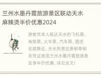 兰州水墨丹霞旅游景区联动天水麻辣烫半价优惠2024