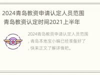 2024青岛教资申请认定人员范围 青岛教资认定时间2021上半年