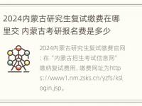 2024内蒙古研究生复试缴费在哪里交 内蒙古考研报名费是多少