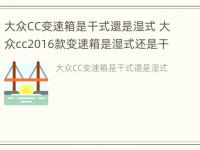 大众CC变速箱是干式還是湿式 大众cc2016款变速箱是湿式还是干式