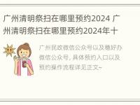 广州清明祭扫在哪里预约2024 广州清明祭扫在哪里预约2024年十一月