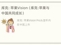 库克：苹果Vision（库克:苹果与中国共同成长）