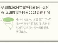 徐州市2024年高考时间是什么时候 徐州市高考时间2021具体时间