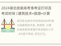 2024湖北技能高考准考证打印及考试时间（建筑技术+旅游+计算机类）