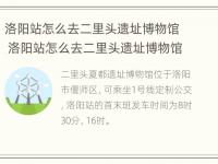 洛阳站怎么去二里头遗址博物馆 洛阳站怎么去二里头遗址博物馆坐几路车