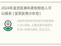 2024年呈贡区青年夜校那些人可以报名（呈贡区青少年宫）