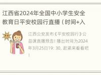 江西省2024年全国中小学生安全教育日平安校园行直播（时间+入口）