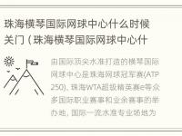 珠海横琴国际网球中心什么时候关门（珠海横琴国际网球中心什么时候关门的）