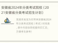 安徽省2024年分类考试院校（2021安徽省分类考试招生计划）