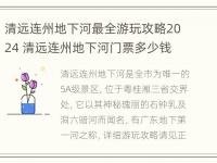 清远连州地下河最全游玩攻略2024 清远连州地下河门票多少钱