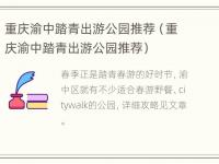 重庆渝中踏青出游公园推荐（重庆渝中踏青出游公园推荐）