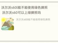 沃尔沃s60l能不能使用绿色牌照 沃尔沃s60可以上绿牌照吗