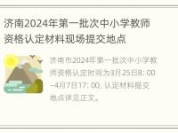 济南2024年第一批次中小学教师资格认定材料现场提交地点