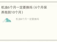 机油6个月一定要换吗（6个月保养拖到10个月）