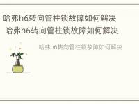 哈弗h6转向管柱锁故障如何解决 哈弗h6转向管柱锁故障如何解决视频