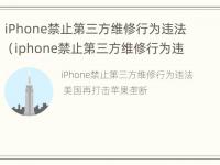 iPhone禁止第三方维修行为违法（iphone禁止第三方维修行为违法嘛）