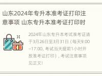 山东2024年专升本准考证打印注意事项 山东专升本准考证打印时间