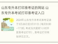 山东专升本打印准考证的网站 山东专升本考试打印准考证入口