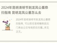 2024年昆明清明节到龙凤公墓祭扫指南 昆明龙凤公墓怎么去