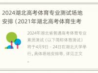 2024湖北高考体育专业测试场地安排（2021年湖北高考体育生考试时间）