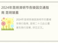 2024年昆明清明节各陵园交通指南 昆明陵墓