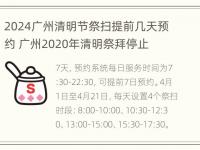 2024广州清明节祭扫提前几天预约 广州2020年清明祭拜停止