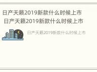 日产天籁2019新款什么时候上市 日产天籁2019新款什么时候上市的