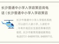 长沙普通中小学入学政策咨询电话（长沙普通中小学入学政策咨询电话号码）