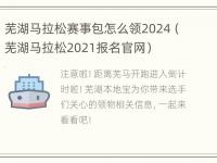 芜湖马拉松赛事包怎么领2024（芜湖马拉松2021报名官网）