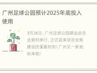 广州足球公园预计2025年底投入使用