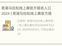 芜湖马拉松线上赛官方报名入口2024（芜湖马拉松线上赛官方报名入口2024年）