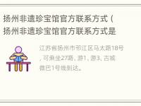 扬州非遗珍宝馆官方联系方式（扬州非遗珍宝馆官方联系方式是什么）