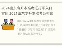 2024山东专升本准考证打印入口官网 2021山东专升本准考证打印入口官网