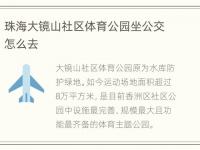 珠海大镜山社区体育公园坐公交怎么去