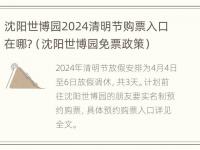 沈阳世博园2024清明节购票入口在哪?（沈阳世博园免票政策）