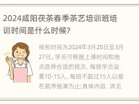 2024咸阳茯茶春季茶艺培训班培训时间是什么时候？