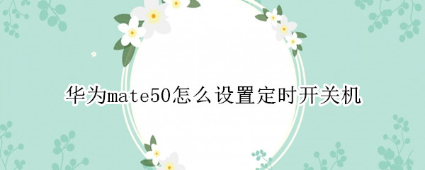 华为mate50怎么设置定时开关机 华为mate30定时开关机在哪里设置