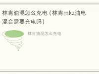 林肯油混怎么充电（林肯mkz油电混合需要充电吗）