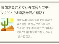 湖南高考武术文化课考试时间安排2024（湖南高考武术套路）