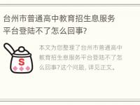 台州市普通高中教育招生息服务平台登陆不了怎么回事？