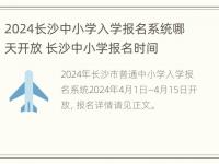 2024长沙中小学入学报名系统哪天开放 长沙中小学报名时间