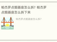 帕杰罗点烟器座怎么拆？ 帕杰罗点烟器座怎么拆下来