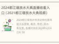 2024都江堰放水大典直播收看入口（2021都江堰放水大典视频）